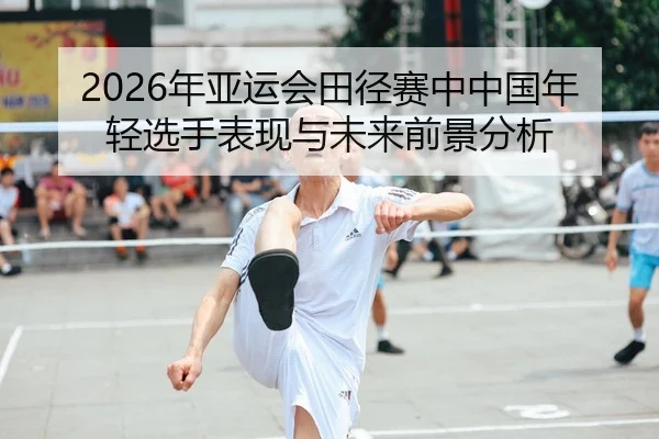 2026年亚运会田径赛中中国年轻选手表现与未来前景分析