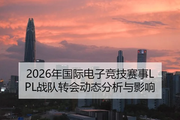 2026年国际电子竞技赛事LPL战队转会动态分析与影响