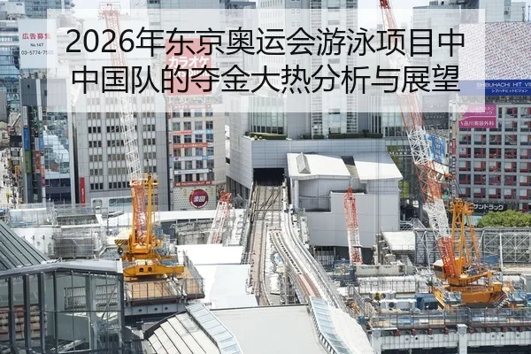 2026年东京奥运会游泳项目中中国队的夺金大热分析与展望