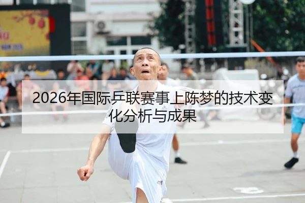 2026年国际乒联赛事上陈梦的技术变化分析与成果