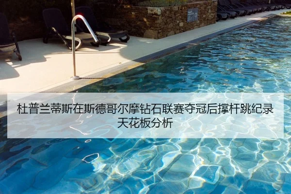 杜普兰蒂斯在斯德哥尔摩钻石联赛夺冠后撑杆跳纪录天花板分析