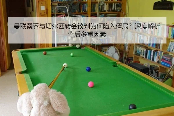 曼联桑乔与切尔西转会谈判为何陷入僵局？深度解析背后多重因素