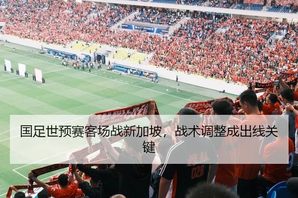 国足世预赛客场战新加坡，战术调整成出线关键