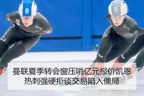 曼联夏季转会窗压哨亿元报价凯恩 热刺强硬拒谈交易陷入僵局