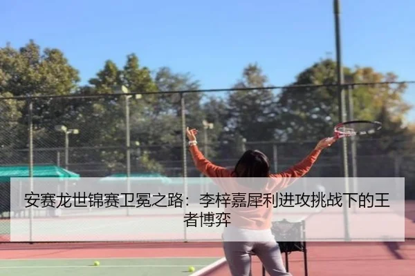 安赛龙世锦赛卫冕之路：李梓嘉犀利进攻挑战下的王者博弈