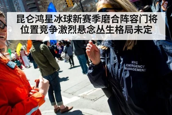 昆仑鸿星冰球新赛季磨合阵容门将位置竞争激烈悬念丛生格局未定