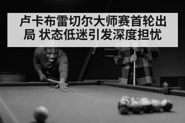 卢卡布雷切尔大师赛首轮出局 状态低迷引发深度担忧