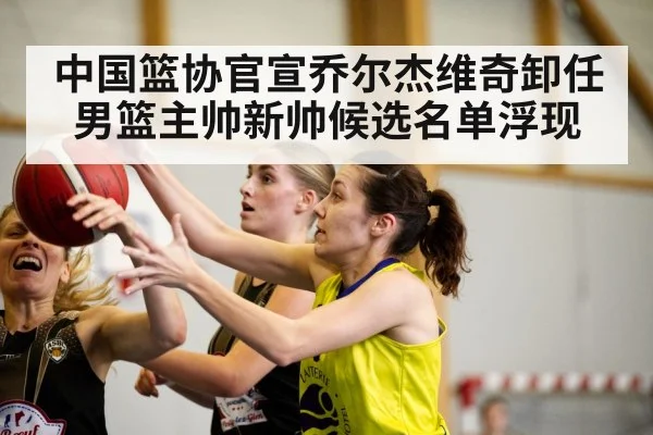 中国篮协官宣乔尔杰维奇卸任男篮主帅新帅候选名单浮现